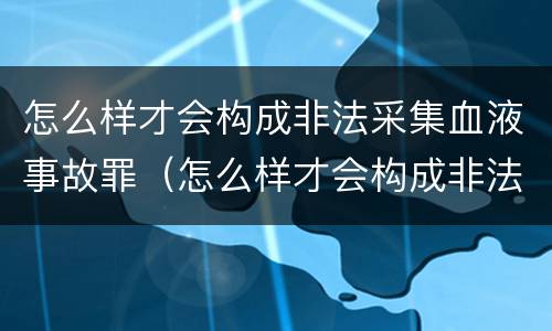 怎么样才会构成非法采集血液事故罪（怎么样才会构成非法采集血液事故罪行）