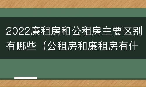 2022廉租房和公租房主要区别有哪些（公租房和廉租房有什么区别?2019年的）