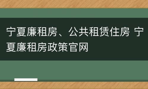 宁夏廉租房、公共租赁住房 宁夏廉租房政策官网