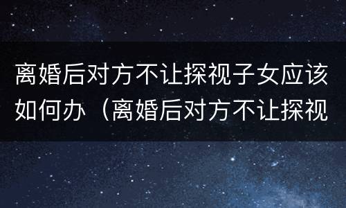 离婚后对方不让探视子女应该如何办（离婚后对方不让探视子女应该如何办理手续）