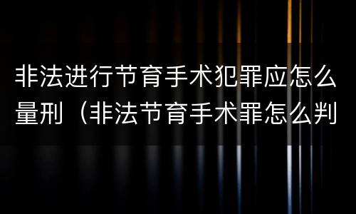 非法进行节育手术犯罪应怎么量刑（非法节育手术罪怎么判刑）