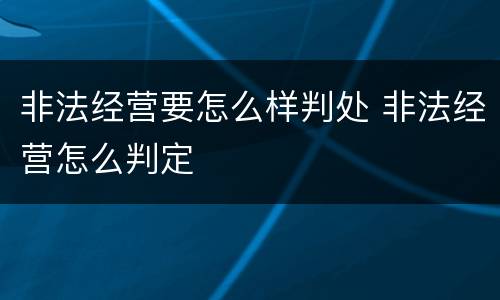 非法经营要怎么样判处 非法经营怎么判定