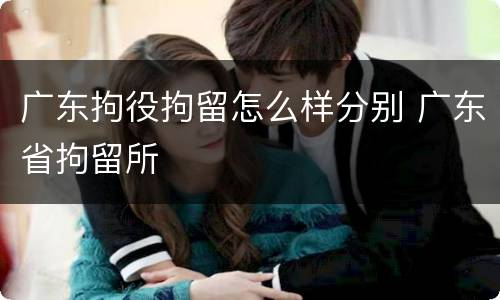 广东拘役拘留怎么样分别 广东省拘留所