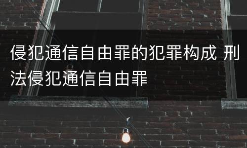 侵犯通信自由罪的犯罪构成 刑法侵犯通信自由罪