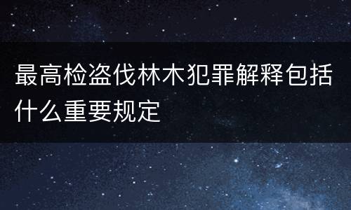 最高检盗伐林木犯罪解释包括什么重要规定