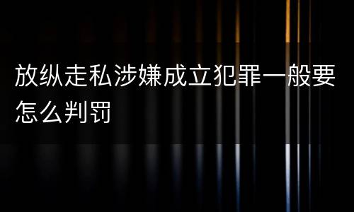 放纵走私涉嫌成立犯罪一般要怎么判罚