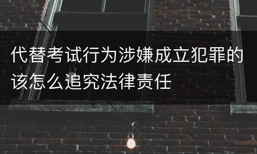 代替考试行为涉嫌成立犯罪的该怎么追究法律责任