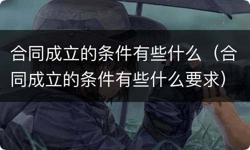 合同成立的条件有些什么（合同成立的条件有些什么要求）