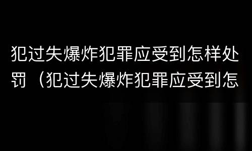犯过失爆炸犯罪应受到怎样处罚（犯过失爆炸犯罪应受到怎样处罚呢）