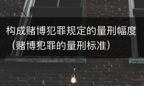 构成赌博犯罪规定的量刑幅度（赌博犯罪的量刑标准）