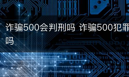 诈骗500会判刑吗 诈骗500犯罪吗