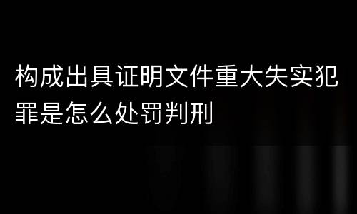 构成出具证明文件重大失实犯罪是怎么处罚判刑