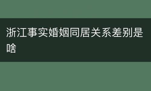 浙江事实婚姻同居关系差别是啥