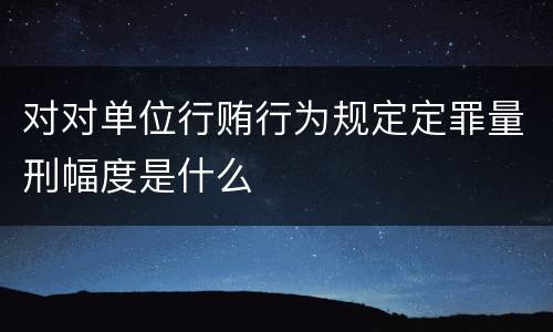 对对单位行贿行为规定定罪量刑幅度是什么