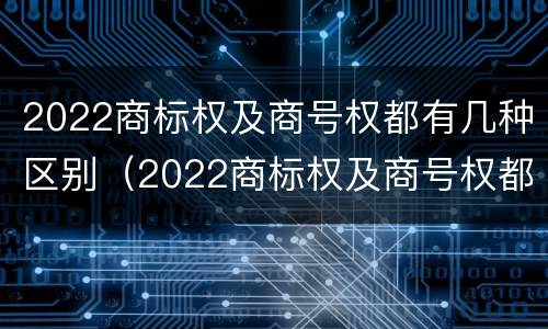 2022商标权及商号权都有几种区别（2022商标权及商号权都有几种区别呢）