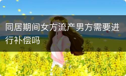 同居期间女方流产男方需要进行补偿吗