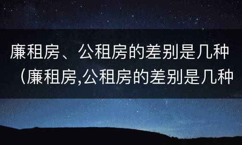 廉租房、公租房的差别是几种（廉租房,公租房的差别是几种情况）
