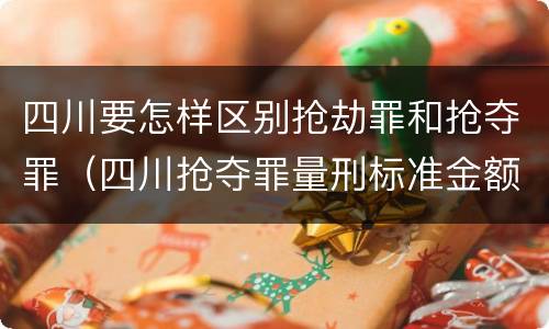 四川要怎样区别抢劫罪和抢夺罪（四川抢夺罪量刑标准金额）