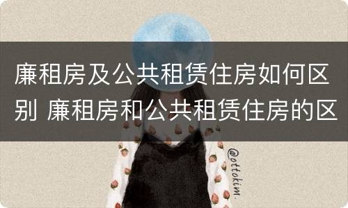 廉租房及公共租赁住房如何区别 廉租房和公共租赁住房的区别
