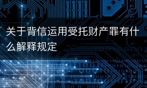 关于背信运用受托财产罪有什么解释规定