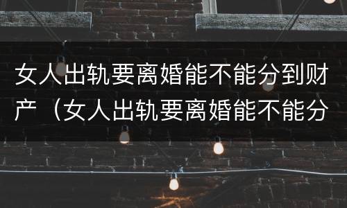 女人出轨要离婚能不能分到财产（女人出轨要离婚能不能分到财产和财产）