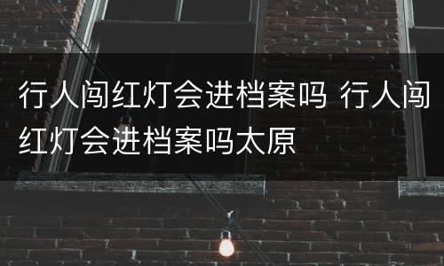 行人闯红灯会进档案吗 行人闯红灯会进档案吗太原