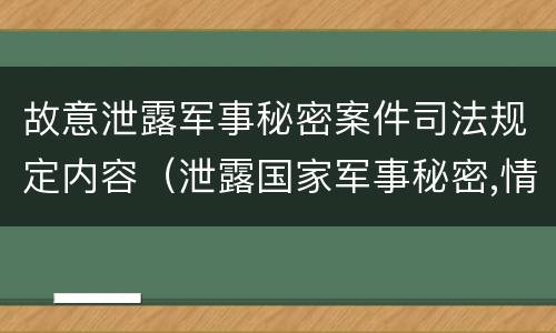 故意泄露军事秘密案件司法规定内容（泄露国家军事秘密,情节严重的,依照刑法）