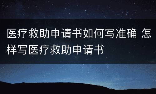 医疗救助申请书如何写准确 怎样写医疗救助申请书