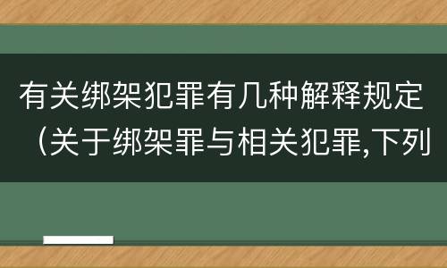 有关绑架犯罪有几种解释规定（关于绑架罪与相关犯罪,下列哪些说法是正确的?）