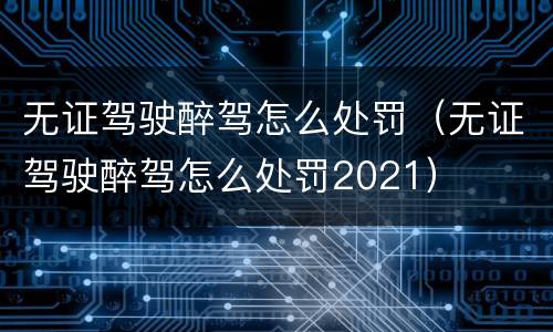 无证驾驶醉驾怎么处罚（无证驾驶醉驾怎么处罚2021）
