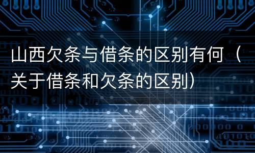 山西欠条与借条的区别有何（关于借条和欠条的区别）