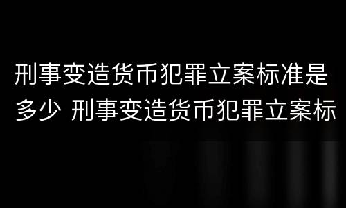 刑事变造货币犯罪立案标准是多少 刑事变造货币犯罪立案标准是多少钱