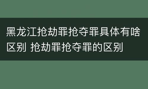 黑龙江抢劫罪抢夺罪具体有啥区别 抢劫罪抢夺罪的区别