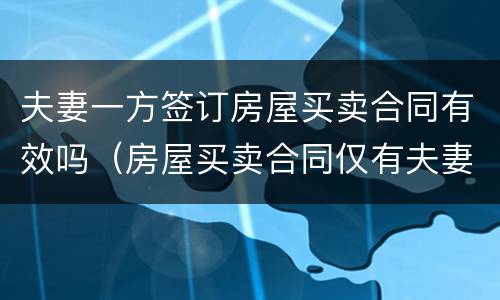 夫妻一方签订房屋买卖合同有效吗（房屋买卖合同仅有夫妻一方签字的合同效力）