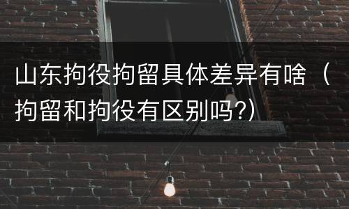 山东拘役拘留具体差异有啥（拘留和拘役有区别吗?）