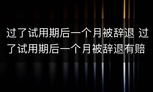过了试用期后一个月被辞退 过了试用期后一个月被辞退有赔偿吗