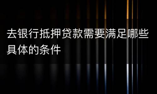 去银行抵押贷款需要满足哪些具体的条件