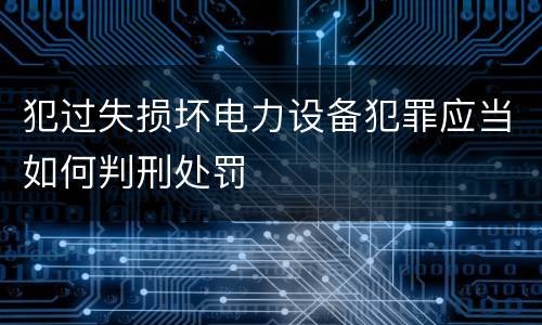 犯过失损坏电力设备犯罪应当如何判刑处罚