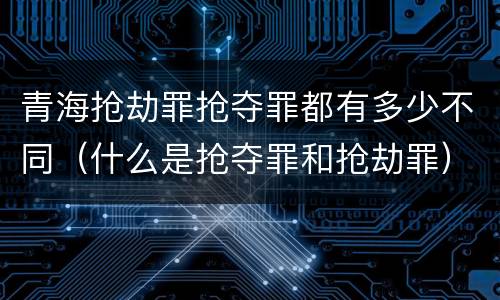 青海抢劫罪抢夺罪都有多少不同（什么是抢夺罪和抢劫罪）