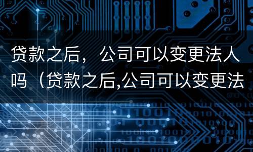 贷款之后，公司可以变更法人吗（贷款之后,公司可以变更法人吗怎么办）