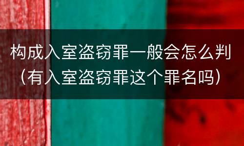 构成入室盗窃罪一般会怎么判（有入室盗窃罪这个罪名吗）
