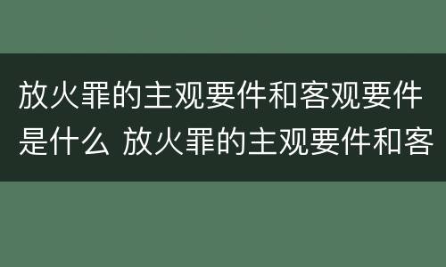 放火罪的主观要件和客观要件是什么 放火罪的主观要件和客观要件是什么意思