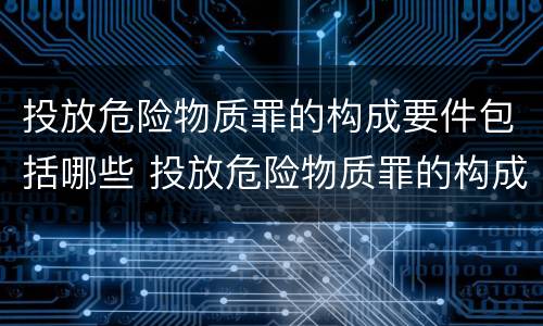投放危险物质罪的构成要件包括哪些 投放危险物质罪的构成要件包括哪些内容