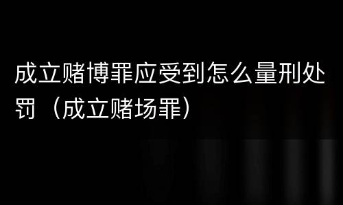 成立赌博罪应受到怎么量刑处罚（成立赌场罪）