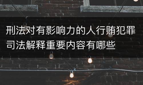 刑法对有影响力的人行贿犯罪司法解释重要内容有哪些