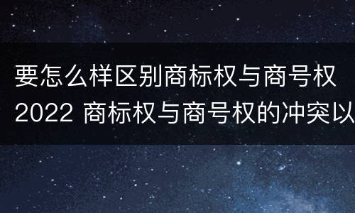 要怎么样区别商标权与商号权2022 商标权与商号权的冲突以及解决