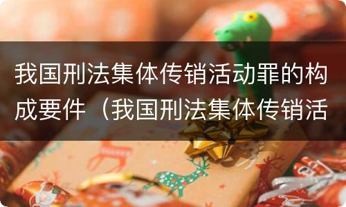 我国刑法集体传销活动罪的构成要件（我国刑法集体传销活动罪的构成要件包括）