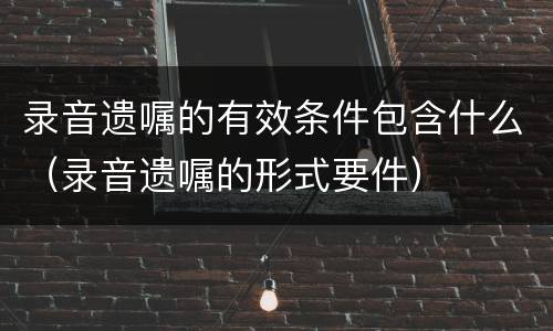 录音遗嘱的有效条件包含什么（录音遗嘱的形式要件）