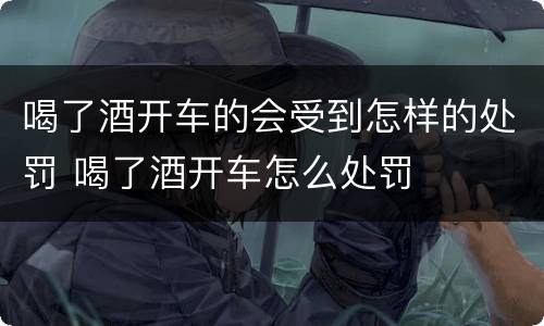 喝了酒开车的会受到怎样的处罚 喝了酒开车怎么处罚