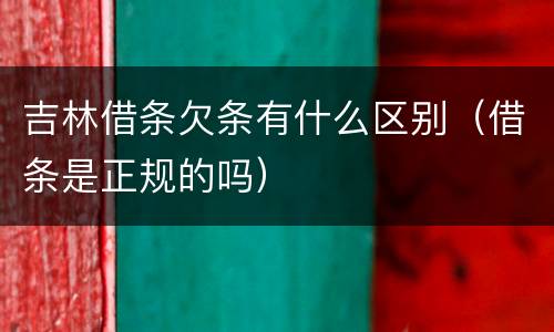 吉林借条欠条有什么区别（借条是正规的吗）